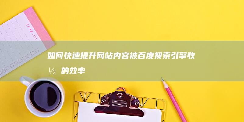 如何快速提升网站内容被百度搜索引擎收录的效率？